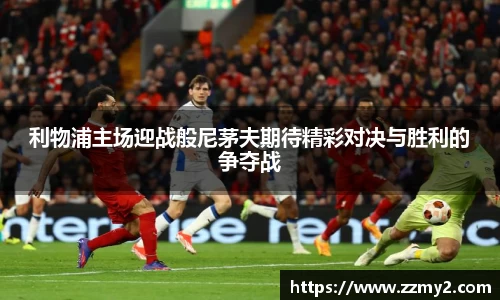 利物浦主场迎战般尼茅夫期待精彩对决与胜利的争夺战