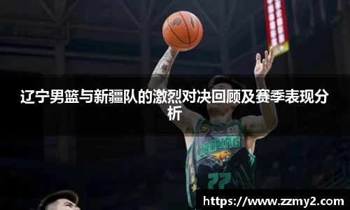 辽宁男篮与新疆队的激烈对决回顾及赛季表现分析