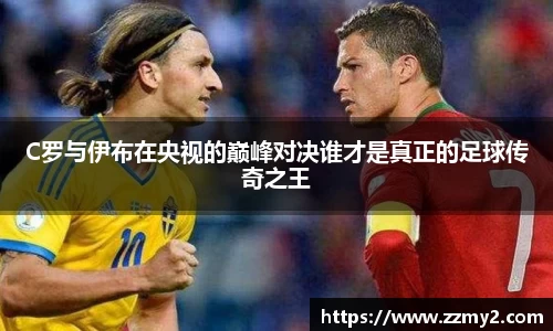 C罗与伊布在央视的巅峰对决谁才是真正的足球传奇之王