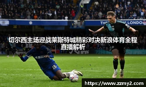 切尔西主场迎战莱斯特城精彩对决新浪体育全程直播解析