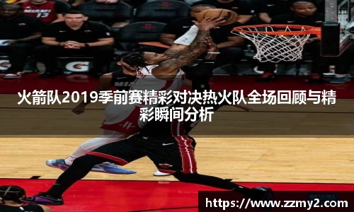 火箭队2019季前赛精彩对决热火队全场回顾与精彩瞬间分析