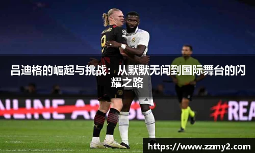 吕迪格的崛起与挑战：从默默无闻到国际舞台的闪耀之路