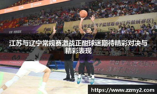 江苏与辽宁常规赛激战正酣球迷期待精彩对决与精彩表现