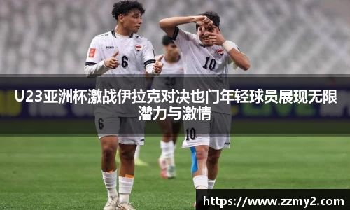U23亚洲杯激战伊拉克对决也门年轻球员展现无限潜力与激情