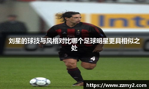 刘星的球技与风格对比哪个足球明星更具相似之处