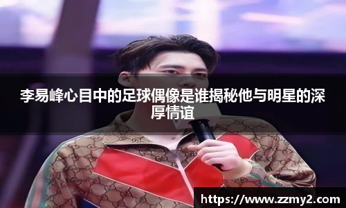 李易峰心目中的足球偶像是谁揭秘他与明星的深厚情谊