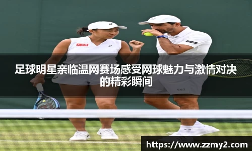 足球明星亲临温网赛场感受网球魅力与激情对决的精彩瞬间