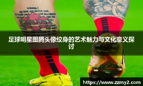 足球明星图腾头像纹身的艺术魅力与文化意义探讨
