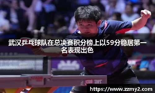 武汉乒乓球队在总决赛积分榜上以59分稳居第一名表现出色