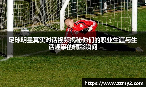 足球明星真实对话视频揭秘他们的职业生涯与生活趣事的精彩瞬间